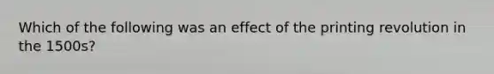 Which of the following was an effect of the printing revolution in the 1500s?