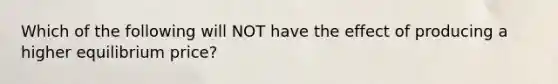 Which of the following will NOT have the effect of producing a higher equilibrium price?