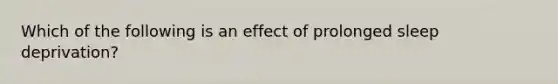 Which of the following is an effect of prolonged sleep deprivation?