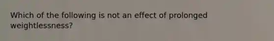 Which of the following is not an effect of prolonged weightlessness?