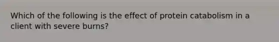 Which of the following is the effect of protein catabolism in a client with severe burns?