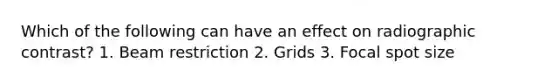 Which of the following can have an effect on radiographic contrast? 1. Beam restriction 2. Grids 3. Focal spot size