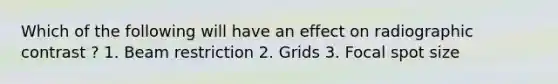 Which of the following will have an effect on radiographic contrast ? 1. Beam restriction 2. Grids 3. Focal spot size