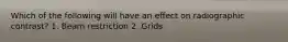 Which of the following will have an effect on radiographic contrast? 1. Beam restriction 2. Grids