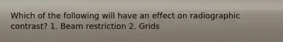 Which of the following will have an effect on radiographic contrast? 1. Beam restriction 2. Grids