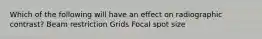 Which of the following will have an effect on radiographic contrast? Beam restriction Grids Focal spot size