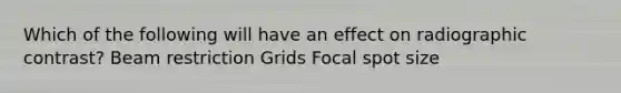 Which of the following will have an effect on radiographic contrast? Beam restriction Grids Focal spot size