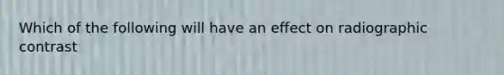 Which of the following will have an effect on radiographic contrast