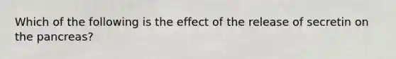 Which of the following is the effect of the release of secretin on the pancreas?