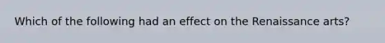 Which of the following had an effect on the Renaissance arts?