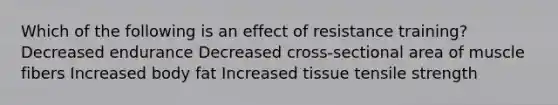 Which of the following is an effect of resistance training? Decreased endurance Decreased cross-sectional area of muscle fibers Increased body fat Increased tissue tensile strength