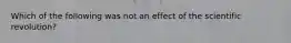 Which of the following was not an effect of the scientific revolution?