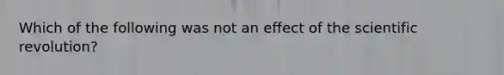 Which of the following was not an effect of the scientific revolution?