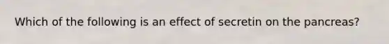 Which of the following is an effect of secretin on the pancreas?