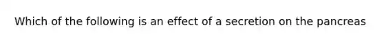 Which of the following is an effect of a secretion on <a href='https://www.questionai.com/knowledge/kITHRba4Cd-the-pancreas' class='anchor-knowledge'>the pancreas</a>