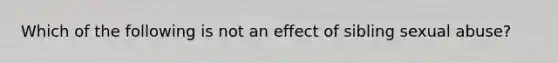 Which of the following is not an effect of sibling sexual abuse?