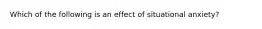 Which of the following is an effect of situational anxiety?