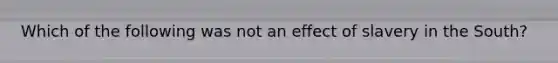 Which of the following was not an effect of slavery in the South?