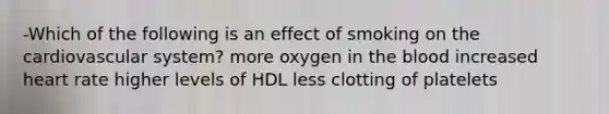 -Which of the following is an effect of smoking on the cardiovascular system? more oxygen in the blood increased heart rate higher levels of HDL less clotting of platelets