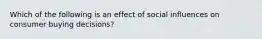 Which of the following is an effect of social influences on consumer buying decisions?