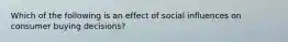 ​Which of the following is an effect of social influences on consumer buying decisions?