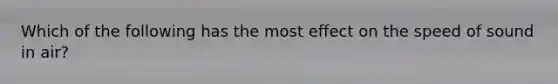 Which of the following has the most effect on the speed of sound in air?