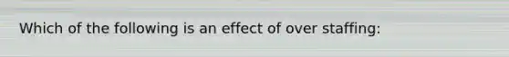 Which of the following is an effect of over staffing: