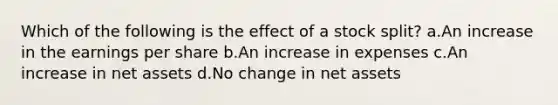 Which of the following is the effect of a stock split? a.An increase in the earnings per share b.An increase in expenses c.An increase in net assets d.No change in net assets