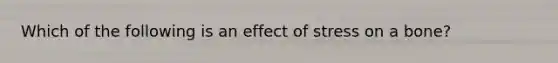 Which of the following is an effect of stress on a bone?