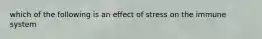 which of the following is an effect of stress on the immune system