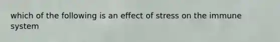 which of the following is an effect of stress on the immune system