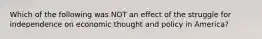 Which of the following was NOT an effect of the struggle for independence on economic thought and policy in America?