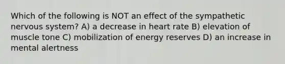 Which of the following is NOT an effect of the sympathetic nervous system? A) a decrease in heart rate B) elevation of muscle tone C) mobilization of energy reserves D) an increase in mental alertness