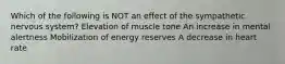 Which of the following is NOT an effect of the sympathetic nervous system? Elevation of muscle tone An increase in mental alertness Mobilization of energy reserves A decrease in heart rate