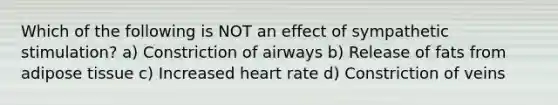 Which of the following is NOT an effect of sympathetic stimulation? a) Constriction of airways b) Release of fats from adipose tissue c) Increased heart rate d) Constriction of veins