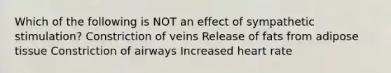 Which of the following is NOT an effect of sympathetic stimulation? Constriction of veins Release of fats from adipose tissue Constriction of airways Increased heart rate