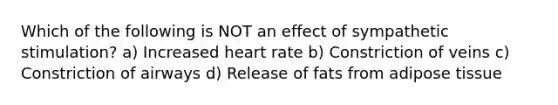 Which of the following is NOT an effect of sympathetic stimulation? a) Increased heart rate b) Constriction of veins c) Constriction of airways d) Release of fats from adipose tissue