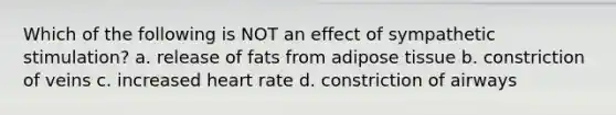 Which of the following is NOT an effect of sympathetic stimulation? a. release of fats from adipose tissue b. constriction of veins c. increased heart rate d. constriction of airways