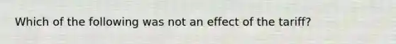 Which of the following was not an effect of the tariff?