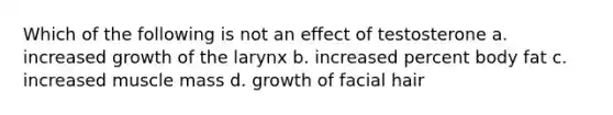 Which of the following is not an effect of testosterone a. increased growth of the larynx b. increased percent body fat c. increased muscle mass d. growth of facial hair