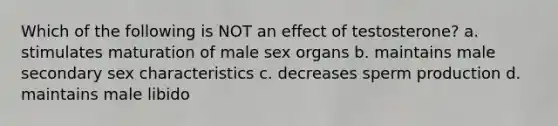 Which of the following is NOT an effect of testosterone? a. stimulates maturation of male sex organs b. maintains male secondary sex characteristics c. decreases sperm production d. maintains male libido