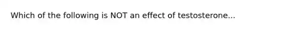 Which of the following is NOT an effect of testosterone...