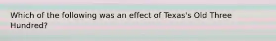 Which of the following was an effect of Texas's Old Three Hundred?