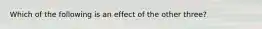 Which of the following is an effect of the other three?