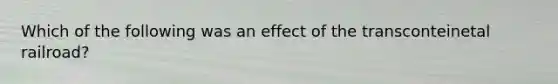 Which of the following was an effect of the transconteinetal railroad?