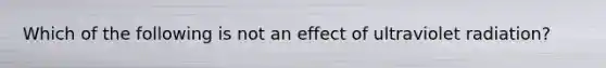 Which of the following is not an effect of ultraviolet radiation?