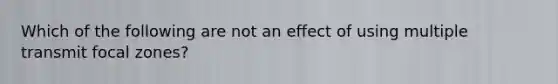 Which of the following are not an effect of using multiple transmit focal zones?