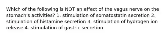 Which of the following is NOT an effect of the vagus nerve on the stomach's activities? 1. stimulation of somatostatin secretion 2. stimulation of histamine secretion 3. stimulation of hydrogen ion release 4. stimulation of gastric secretion