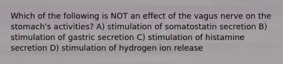 Which of the following is NOT an effect of the vagus nerve on the stomach's activities? A) stimulation of somatostatin secretion B) stimulation of gastric secretion C) stimulation of histamine secretion D) stimulation of hydrogen ion release