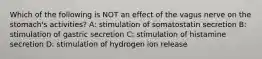 Which of the following is NOT an effect of the vagus nerve on the stomach's activities? A: stimulation of somatostatin secretion B: stimulation of gastric secretion C: stimulation of histamine secretion D: stimulation of hydrogen ion release